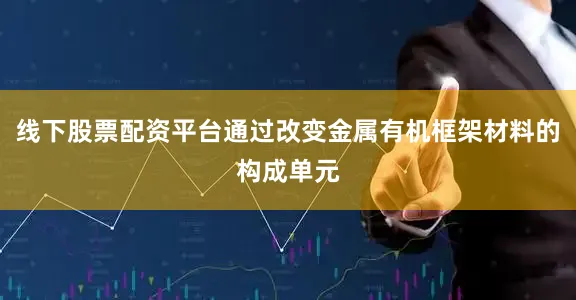 线下股票配资平台通过改变金属有机框架材料的构成单元