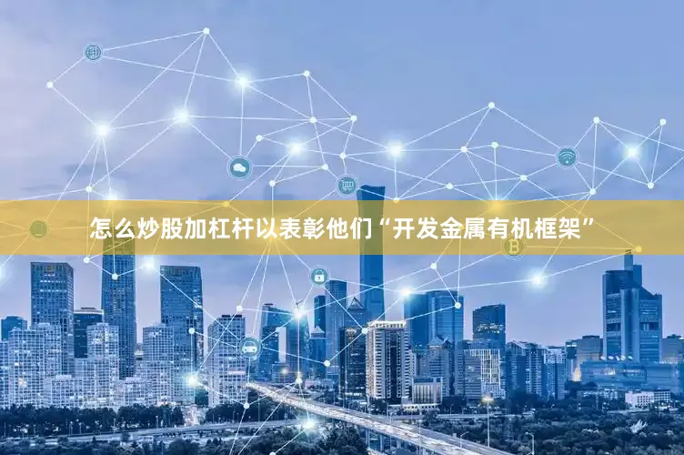 怎么炒股加杠杆以表彰他们“开发金属有机框架”