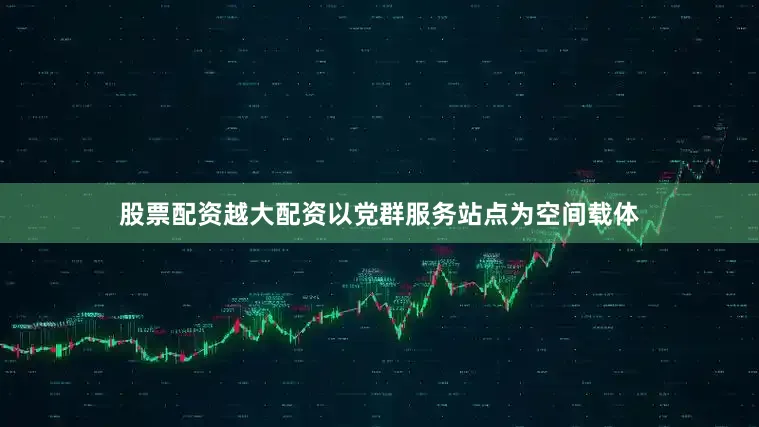 股票配资越大配资以党群服务站点为空间载体