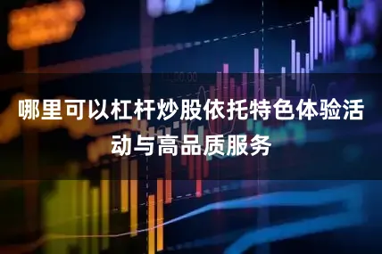 哪里可以杠杆炒股依托特色体验活动与高品质服务