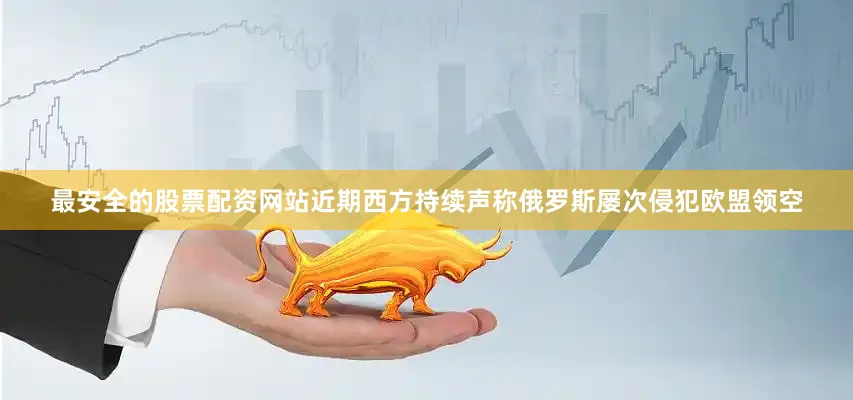 最安全的股票配资网站近期西方持续声称俄罗斯屡次侵犯欧盟领空