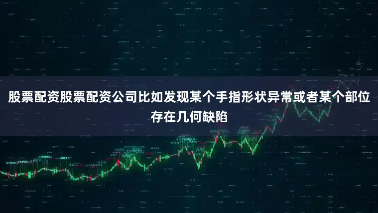 股票配资股票配资公司比如发现某个手指形状异常或者某个部位存在几何缺陷