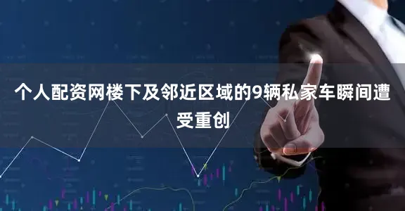 个人配资网楼下及邻近区域的9辆私家车瞬间遭受重创