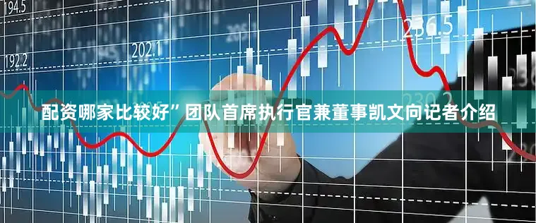 配资哪家比较好”团队首席执行官兼董事凯文向记者介绍
