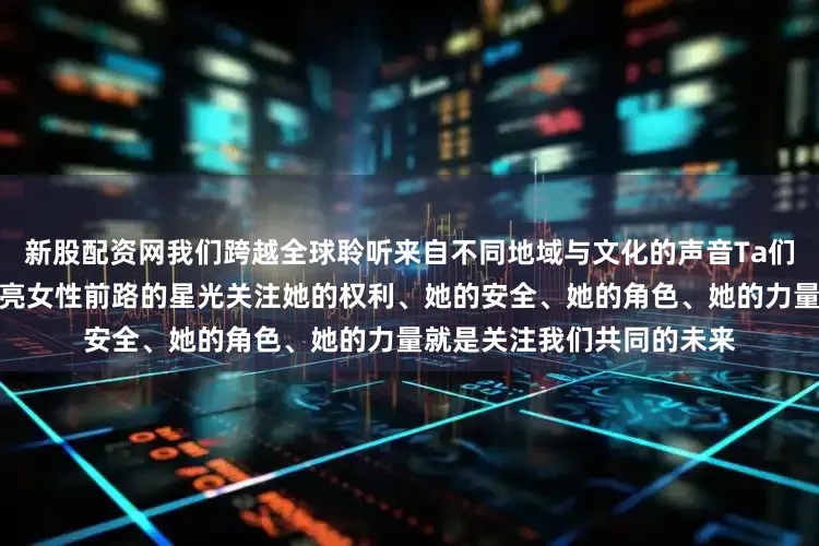 新股配资网我们跨越全球聆听来自不同地域与文化的声音Ta们提出的每一个问题都是照亮女性前路的星光关注她的权利、她的安全、她的角色、她的力量就是关注我们共同的未来